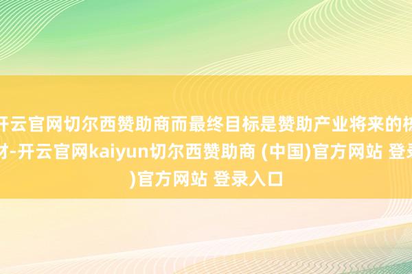 开云官网切尔西赞助商而最终目标是赞助产业将来的栋梁之材-开云官网kaiyun切尔西赞助商 (中国)官方网站 登录入口