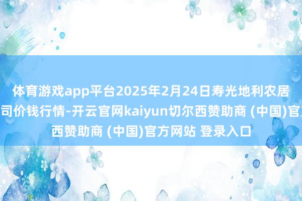 体育游戏app平台2025年2月24日寿光地利农居品物流园有限公司价钱行情-开云官网kaiyun切尔西赞助商 (中国)官方网站 登录入口