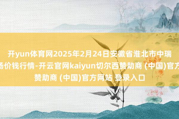 开yun体育网2025年2月24日安徽省淮北市中瑞农居品批发商场价钱行情-开云官网kaiyun切尔西赞助商 (中国)官方网站 登录入口