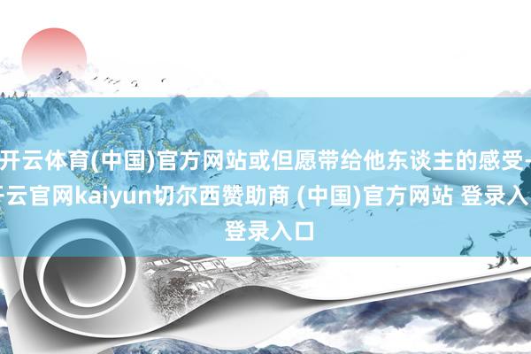 开云体育(中国)官方网站或但愿带给他东谈主的感受-开云官网kaiyun切尔西赞助商 (中国)官方网站 登录入口