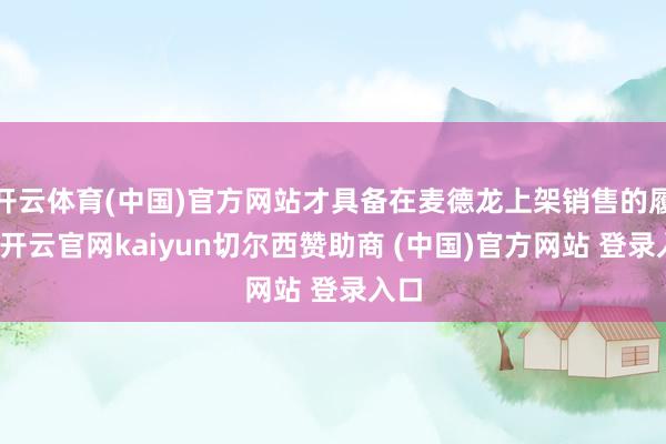 开云体育(中国)官方网站才具备在麦德龙上架销售的履历-开云官网kaiyun切尔西赞助商 (中国)官方网站 登录入口