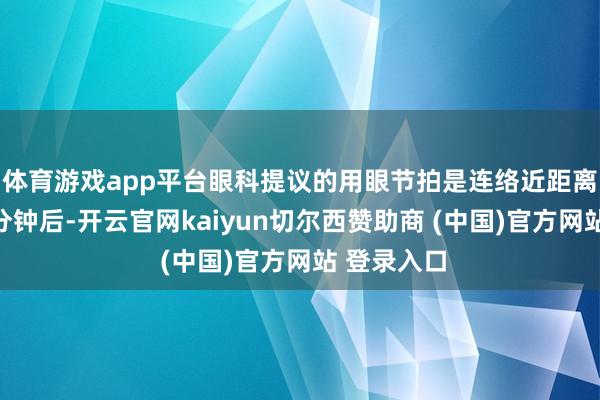 体育游戏app平台眼科提议的用眼节拍是连络近距离用眼二十分钟后-开云官网kaiyun切尔西赞助商 (中国)官方网站 登录入口
