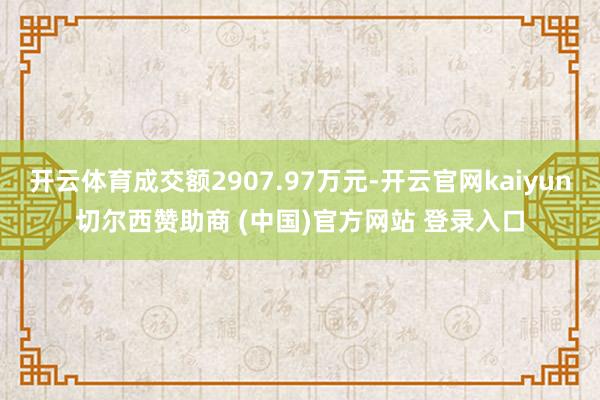 开云体育成交额2907.97万元-开云官网kaiyun切尔西赞助商 (中国)官方网站 登录入口