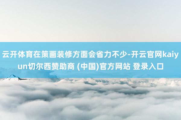 云开体育在策画装修方面会省力不少-开云官网kaiyun切尔西赞助商 (中国)官方网站 登录入口