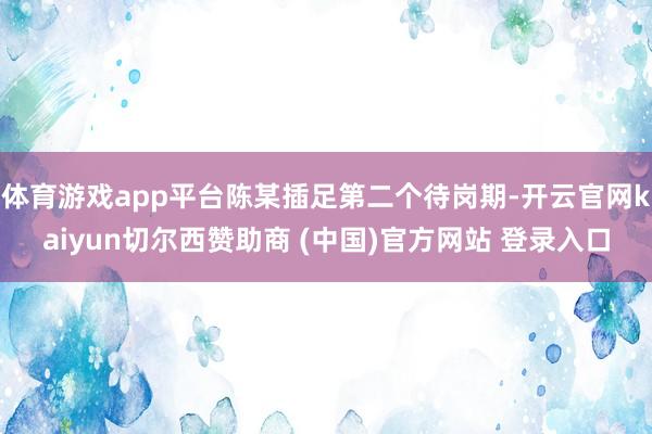 体育游戏app平台陈某插足第二个待岗期-开云官网kaiyun切尔西赞助商 (中国)官方网站 登录入口