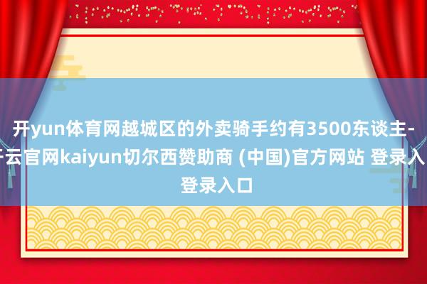 开yun体育网越城区的外卖骑手约有3500东谈主-开云官网kaiyun切尔西赞助商 (中国)官方网站 登录入口