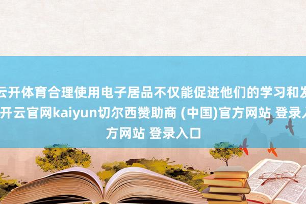 云开体育合理使用电子居品不仅能促进他们的学习和发展-开云官网kaiyun切尔西赞助商 (中国)官方网站 登录入口