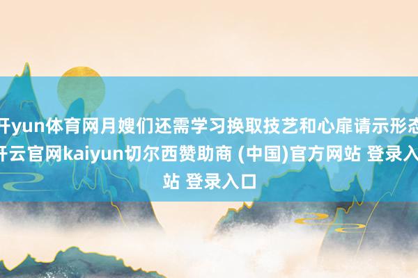 开yun体育网月嫂们还需学习换取技艺和心扉请示形态-开云官网kaiyun切尔西赞助商 (中国)官方网站 登录入口