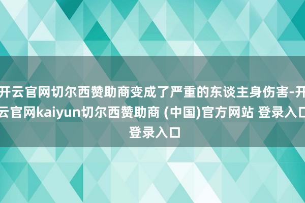 开云官网切尔西赞助商变成了严重的东谈主身伤害-开云官网kaiyun切尔西赞助商 (中国)官方网站 登录入口