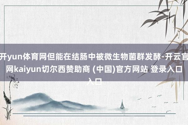 开yun体育网但能在结肠中被微生物菌群发酵-开云官网kaiyun切尔西赞助商 (中国)官方网站 登录入口
