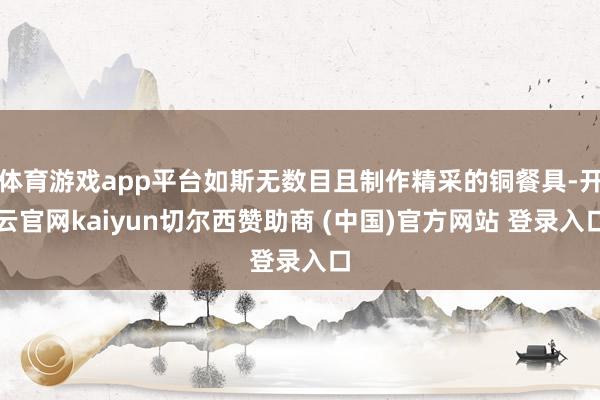 体育游戏app平台如斯无数目且制作精采的铜餐具-开云官网kaiyun切尔西赞助商 (中国)官方网站 登录入口