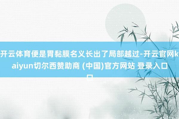开云体育便是胃黏膜名义长出了局部越过-开云官网kaiyun切尔西赞助商 (中国)官方网站 登录入口