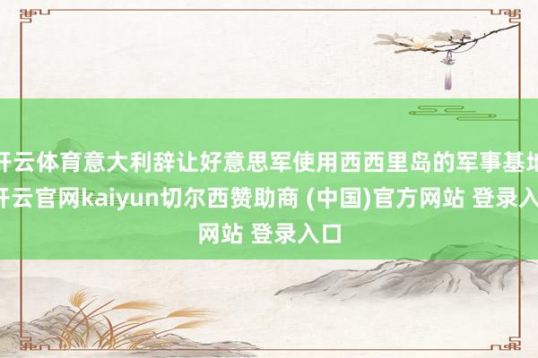 开云体育意大利辞让好意思军使用西西里岛的军事基地-开云官网kaiyun切尔西赞助商 (中国)官方网站 登录入口