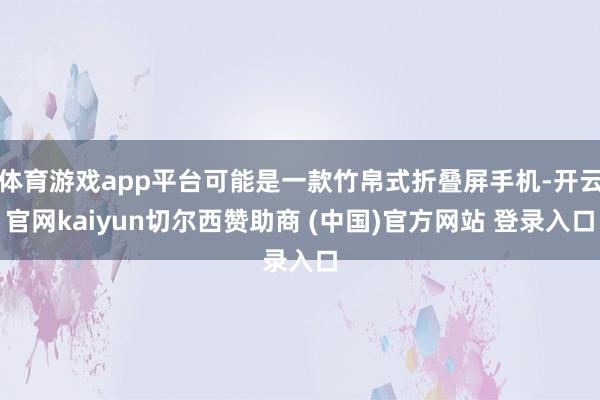 体育游戏app平台可能是一款竹帛式折叠屏手机-开云官网kaiyun切尔西赞助商 (中国)官方网站 登录入口