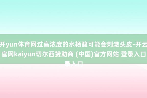 开yun体育网过高浓度的水杨酸可能会刺激头皮-开云官网kaiyun切尔西赞助商 (中国)官方网站 登录入口