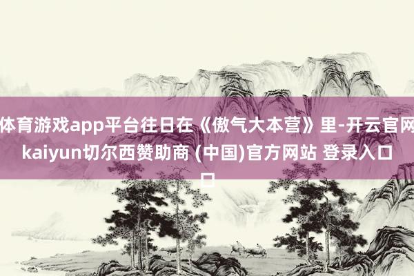 体育游戏app平台往日在《傲气大本营》里-开云官网kaiyun切尔西赞助商 (中国)官方网站 登录入口
