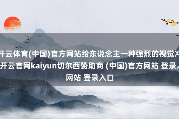 开云体育(中国)官方网站给东说念主一种强烈的视觉冲击-开云官网kaiyun切尔西赞助商 (中国)官方网站 登录入口