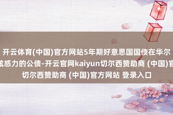 开云体育(中国)官方网站5年期好意思国国债在华尔街被吹捧为具有眩惑力的公债-开云官网kaiyun切尔西赞助商 (中国)官方网站 登录入口