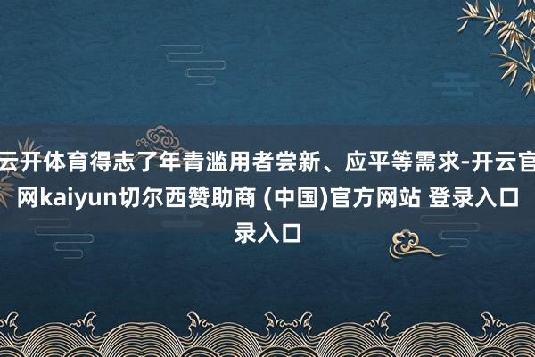 云开体育得志了年青滥用者尝新、应平等需求-开云官网kaiyun切尔西赞助商 (中国)官方网站 登录入口