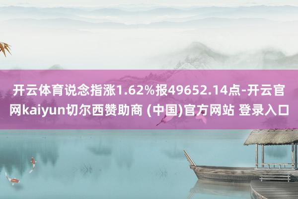 开云体育说念指涨1.62%报49652.14点-开云官网kaiyun切尔西赞助商 (中国)官方网站 登录入口