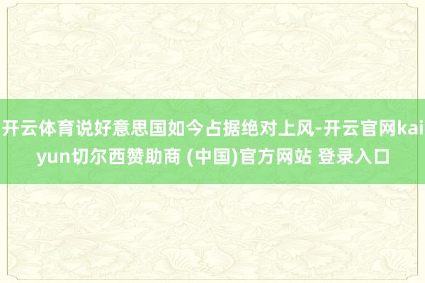 开云体育说好意思国如今占据绝对上风-开云官网kaiyun切尔西赞助商 (中国)官方网站 登录入口