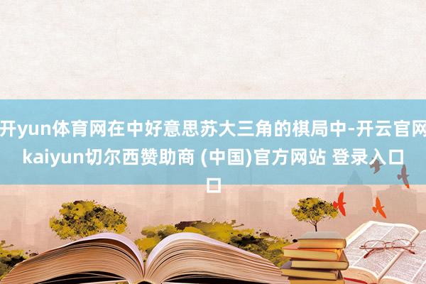 开yun体育网在中好意思苏大三角的棋局中-开云官网kaiyun切尔西赞助商 (中国)官方网站 登录入口