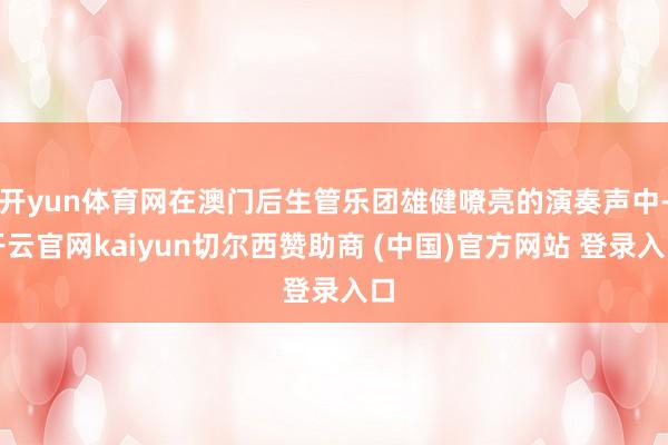 开yun体育网在澳门后生管乐团雄健嘹亮的演奏声中-开云官网kaiyun切尔西赞助商 (中国)官方网站 登录入口