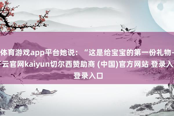 体育游戏app平台她说：“这是给宝宝的第一份礼物-开云官网kaiyun切尔西赞助商 (中国)官方网站 登录入口