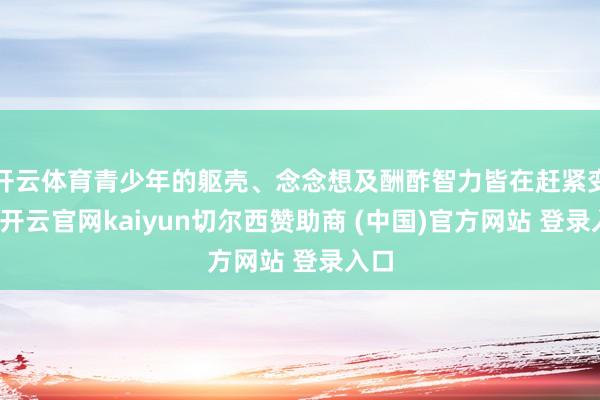 开云体育青少年的躯壳、念念想及酬酢智力皆在赶紧变化-开云官网kaiyun切尔西赞助商 (中国)官方网站 登录入口
