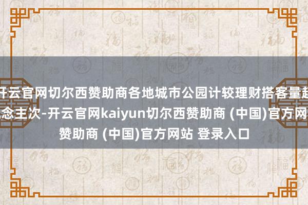 开云官网切尔西赞助商各地城市公园计较理财搭客量超2.12亿东说念主次-开云官网kaiyun切尔西赞助商 (中国)官方网站 登录入口