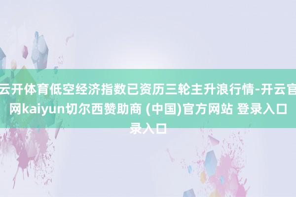 云开体育低空经济指数已资历三轮主升浪行情-开云官网kaiyun切尔西赞助商 (中国)官方网站 登录入口