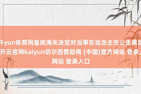 开yun体育网皇岗海关决定对当事东说念主充公走黑货色-开云官网kaiyun切尔西赞助商 (中国)官方网站 登录入口