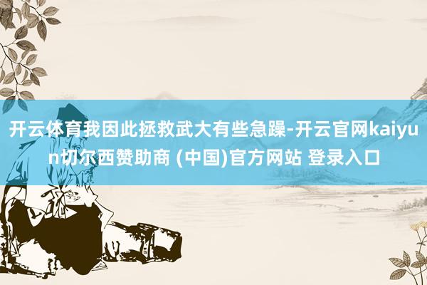 开云体育我因此拯救武大有些急躁-开云官网kaiyun切尔西赞助商 (中国)官方网站 登录入口