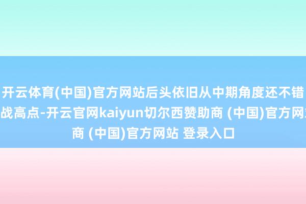 开云体育(中国)官方网站后头依旧从中期角度还不错爬起往复挑战高点-开云官网kaiyun切尔西赞助商 (中国)官方网站 登录入口