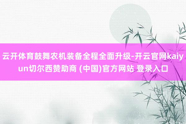 云开体育鼓舞农机装备全程全面升级-开云官网kaiyun切尔西赞助商 (中国)官方网站 登录入口