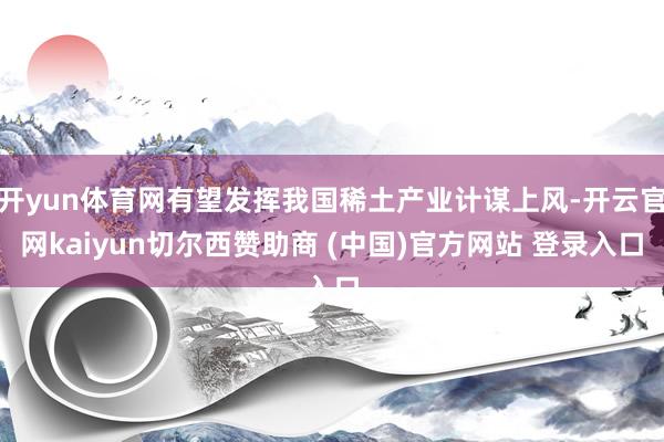 开yun体育网有望发挥我国稀土产业计谋上风-开云官网kaiyun切尔西赞助商 (中国)官方网站 登录入口