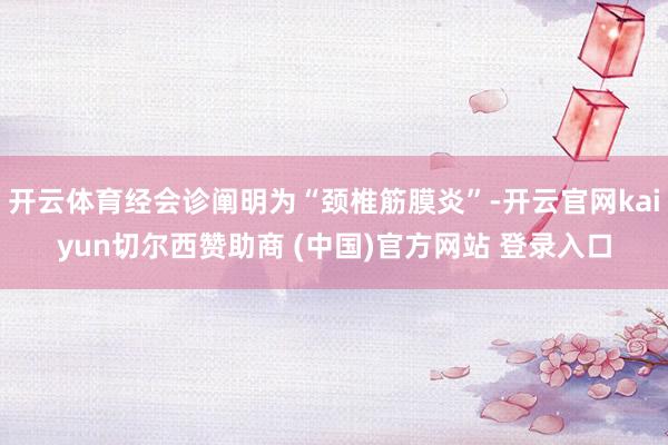 开云体育经会诊阐明为“颈椎筋膜炎”-开云官网kaiyun切尔西赞助商 (中国)官方网站 登录入口
