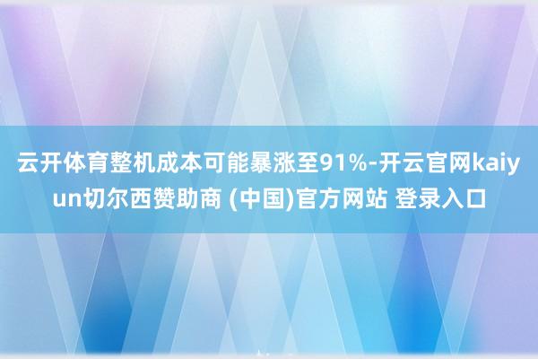 云开体育整机成本可能暴涨至91%-开云官网kaiyun切尔西赞助商 (中国)官方网站 登录入口