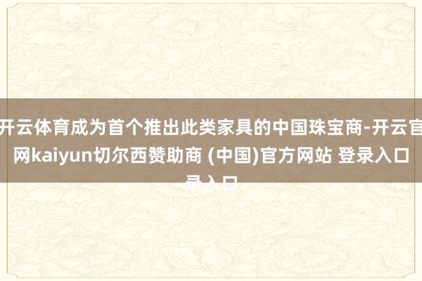 开云体育成为首个推出此类家具的中国珠宝商-开云官网kaiyun切尔西赞助商 (中国)官方网站 登录入口