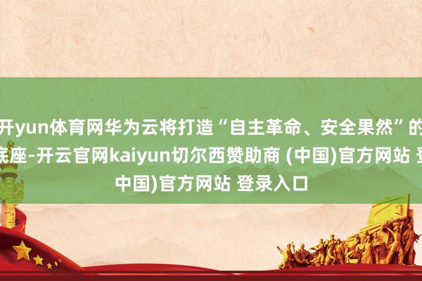 开yun体育网华为云将打造“自主革命、安全果然”的AI算力底座-开云官网kaiyun切尔西赞助商 (中国)官方网站 登录入口