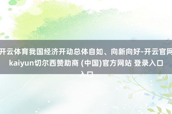 开云体育我国经济开动总体自如、向新向好-开云官网kaiyun切尔西赞助商 (中国)官方网站 登录入口