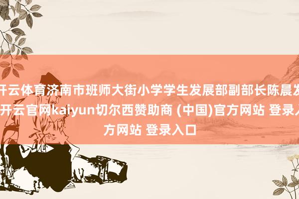 开云体育济南市班师大街小学学生发展部副部长陈晨发言-开云官网kaiyun切尔西赞助商 (中国)官方网站 登录入口