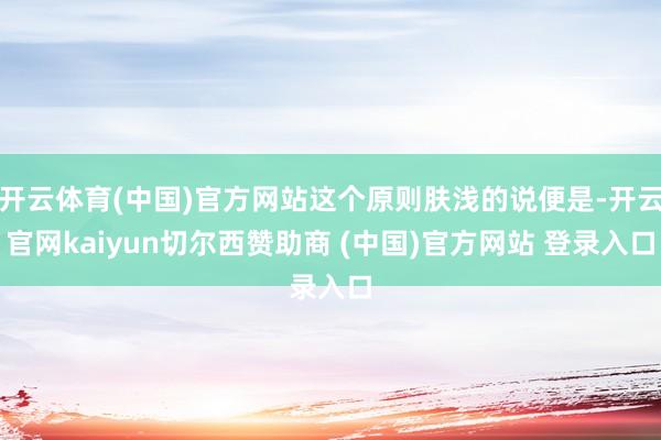 开云体育(中国)官方网站这个原则肤浅的说便是-开云官网kaiyun切尔西赞助商 (中国)官方网站 登录入口