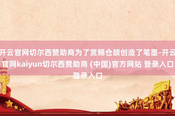 开云官网切尔西赞助商为了赏赐仓颉创造了笔墨-开云官网kaiyun切尔西赞助商 (中国)官方网站 登录入口