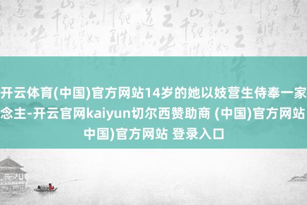 开云体育(中国)官方网站14岁的她以妓营生侍奉一家五口东说念主-开云官网kaiyun切尔西赞助商 (中国)官方网站 登录入口