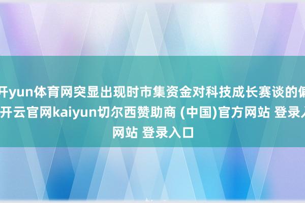 开yun体育网突显出现时市集资金对科技成长赛谈的偏好-开云官网kaiyun切尔西赞助商 (中国)官方网站 登录入口