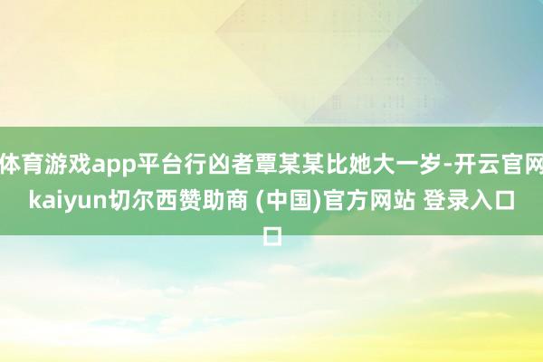 体育游戏app平台行凶者覃某某比她大一岁-开云官网kaiyun切尔西赞助商 (中国)官方网站 登录入口